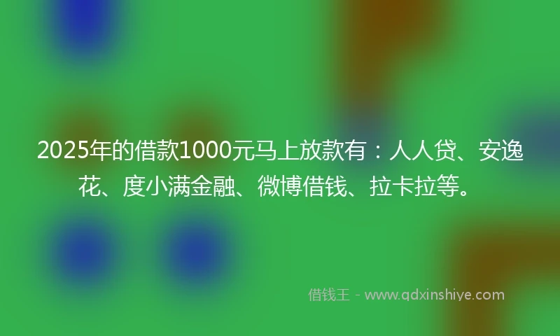 2025年的借款1000元马上放款有：人人贷、安逸花、度小满金融、微博借钱、拉卡拉等。