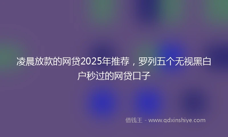 凌晨放款的网贷2025年推荐，罗列五个无视黑白户秒过的网贷口子