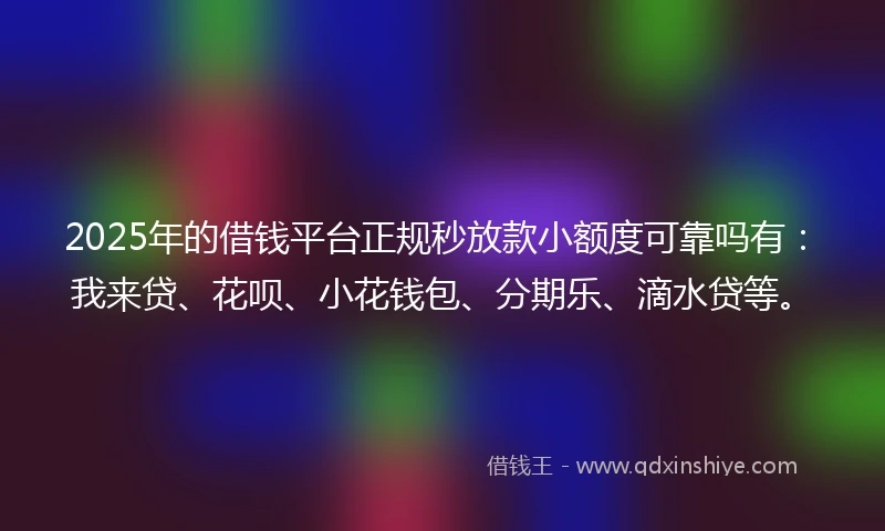 2025年的借钱平台正规秒放款小额度可靠吗有：我来贷、花呗、小花钱包、分期乐、滴水贷等。