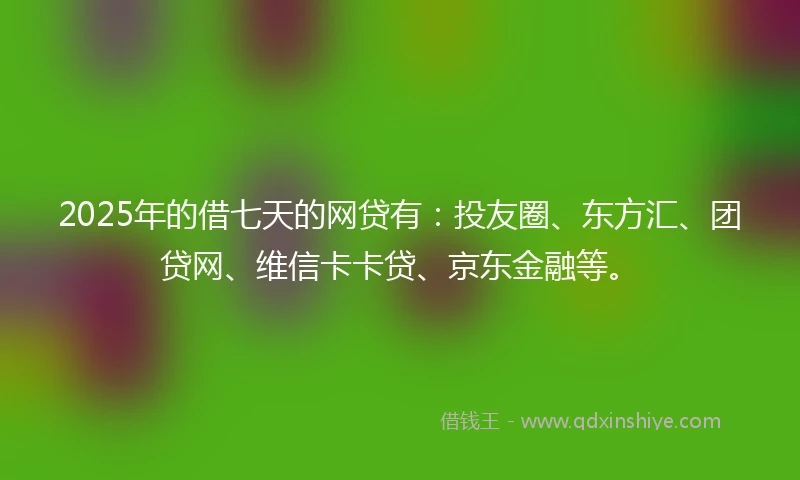 2025年的借七天的网贷有：投友圈、东方汇、团贷网、维信卡卡贷、京东金融等。
