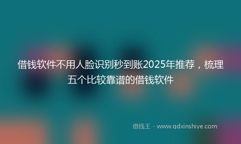 借钱软件不用人脸识别秒到账2025年推荐，梳理五个比较靠谱的借钱软件