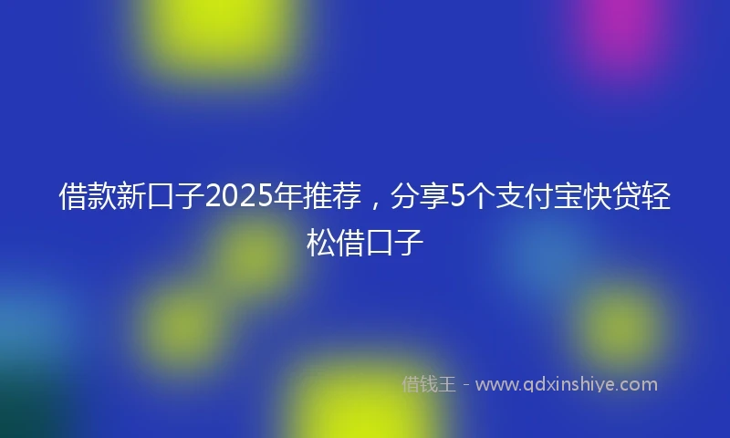 借款新口子2025年推荐，分享5个支付宝快贷轻松借口子