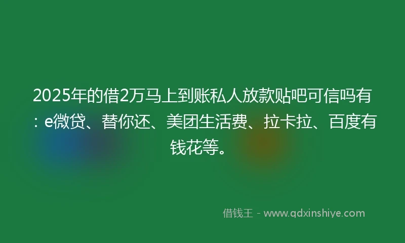 2025年的借2万马上到账私人放款贴吧可信吗有：e微贷、替你还、美团生活费、拉卡拉、百度有钱花等。