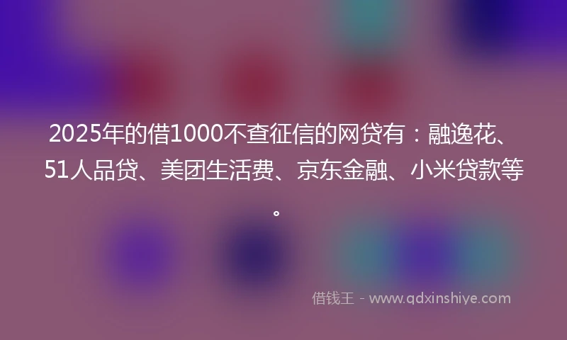 2025年的借1000不查征信的网贷有：融逸花、51人品贷、美团生活费、京东金融、小米贷款等。