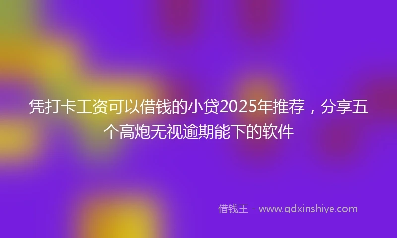 凭打卡工资可以借钱的小贷2025年推荐，分享五个高炮无视逾期能下的软件