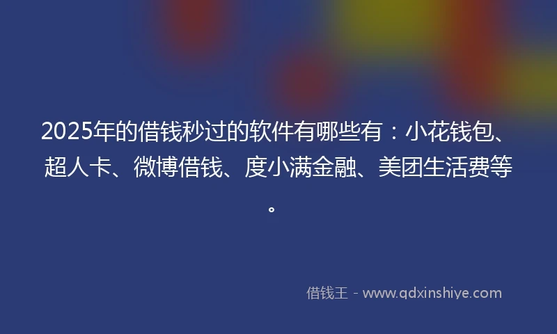2025年的借钱秒过的软件有哪些有：小花钱包、超人卡、微博借钱、度小满金融、美团生活费等。
