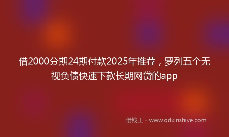 借2000分期24期付款2025年推荐，罗列五个无视负债快速下款长期网贷的app