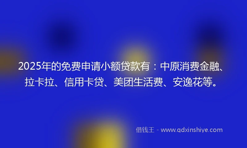 2025年的免费申请小额贷款有：中原消费金融、拉卡拉、信用卡贷、美团生活费、安逸花等。