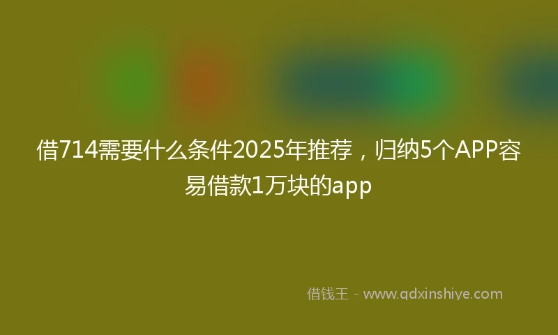 借714需要什么条件2025年推荐，归纳5个APP容易借款1万块的app
