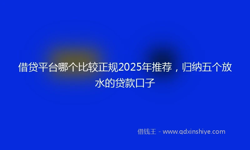 借贷平台哪个比较正规2025年推荐，归纳五个放水的贷款口子