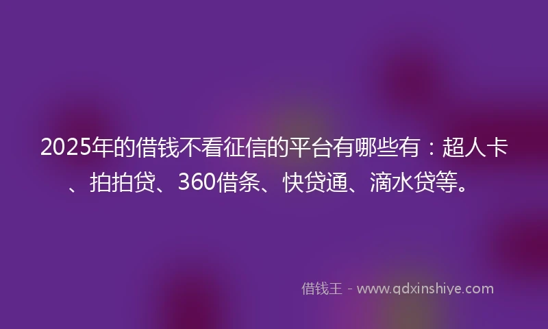 2025年的借钱不看征信的平台有哪些有：超人卡、拍拍贷、360借条、快贷通、滴水贷等。