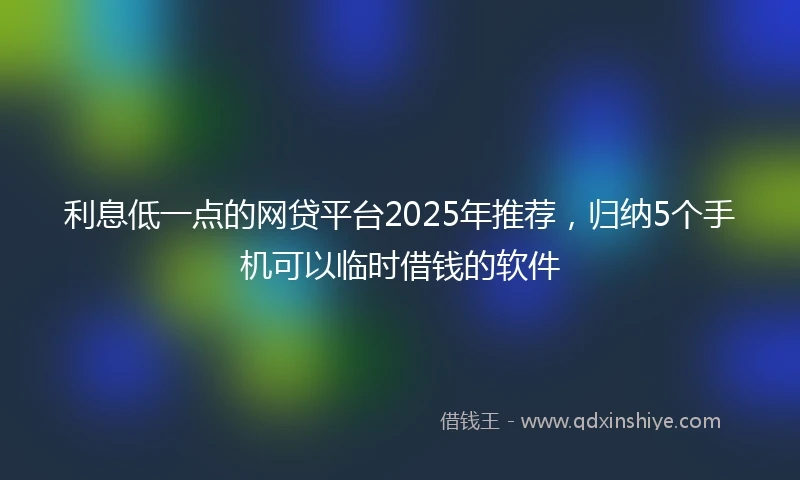 利息低一点的网贷平台2025年推荐，归纳5个手机可以临时借钱的软件