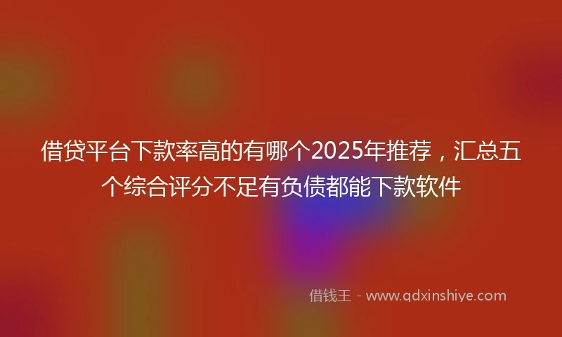 借贷平台下款率高的有哪个2025年推荐，汇总五个综合评分不足有负债都能下款软件