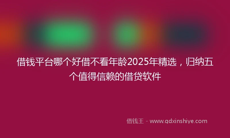 借钱平台哪个好借不看年龄2025年精选，归纳五个值得信赖的借贷软件