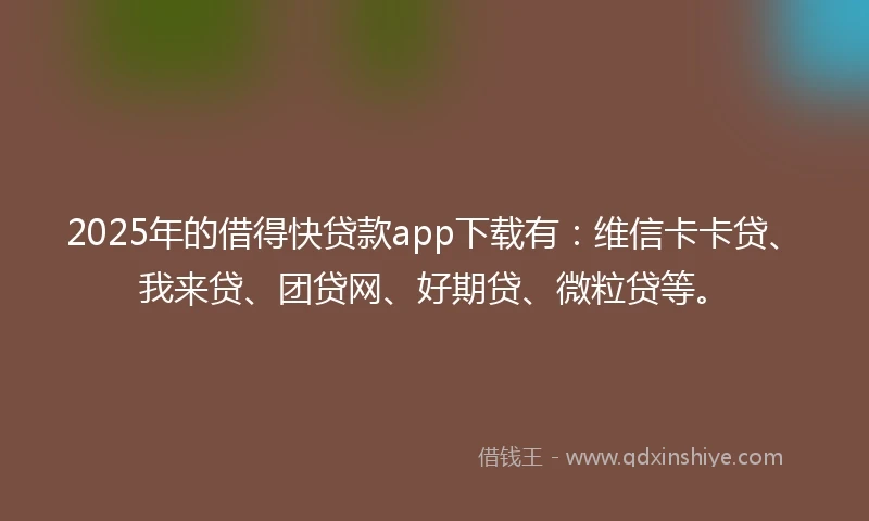 2025年的借得快贷款app下载有：维信卡卡贷、我来贷、团贷网、好期贷、微粒贷等。