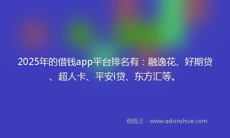 2025年的借钱app平台排名有：融逸花、好期贷、超人卡、平安i贷、东方汇等。