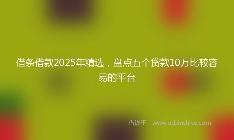 借条借款2025年精选，盘点五个贷款10万比较容易的平台