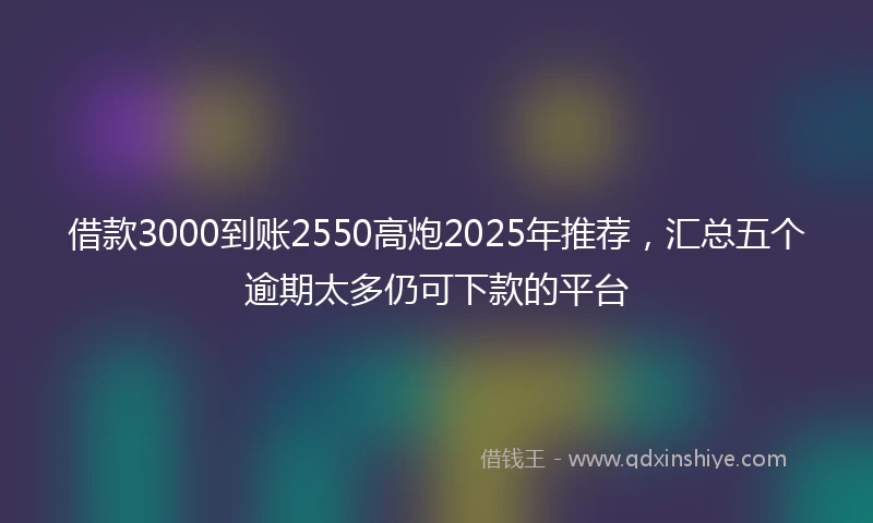 借款3000到账2550高炮2025年推荐，汇总五个逾期太多仍可下款的平台