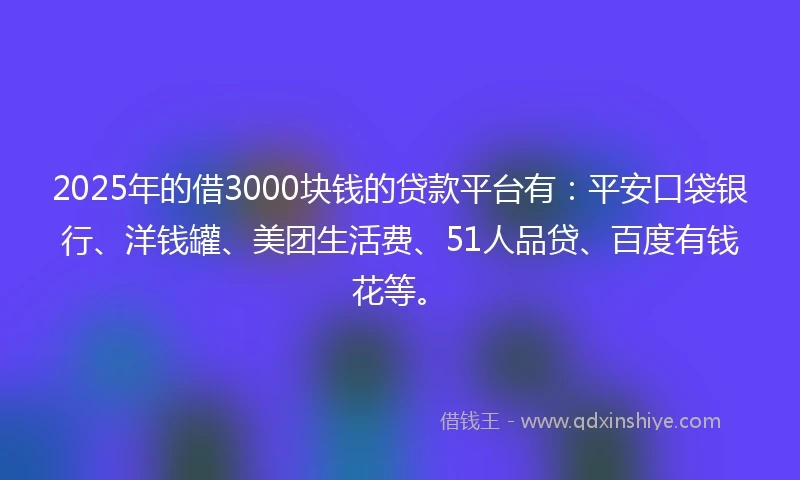 2025年的借3000块钱的贷款平台有：平安口袋银行、洋钱罐、美团生活费、51人品贷、百度有钱花等。