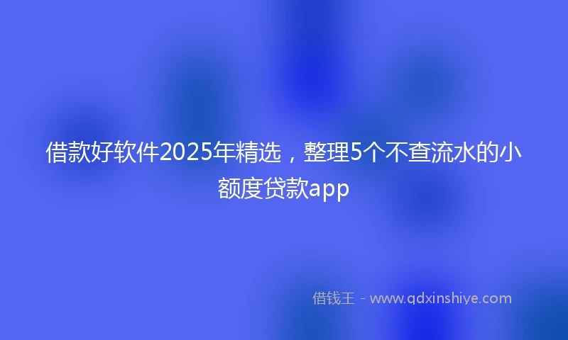 借款好软件2025年精选，整理5个不查流水的小额度贷款app