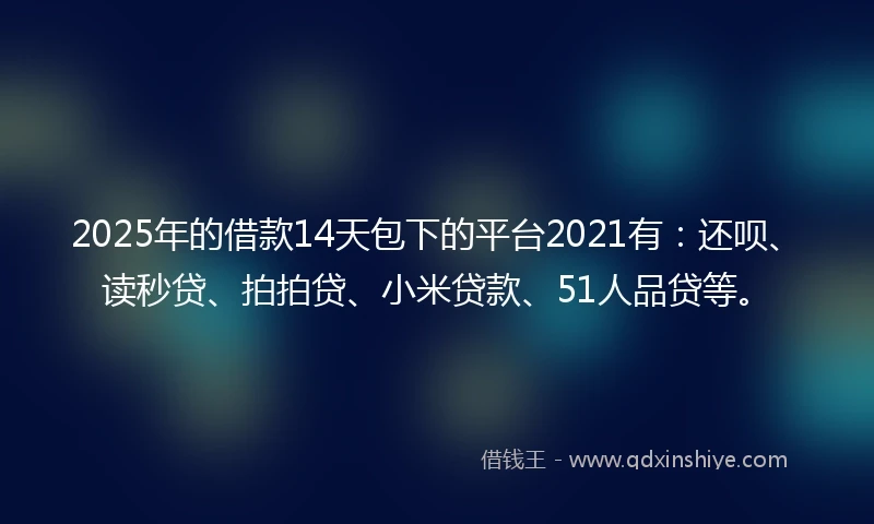 2025年的借款14天包下的平台2021有：还呗、读秒贷、拍拍贷、小米贷款、51人品贷等。