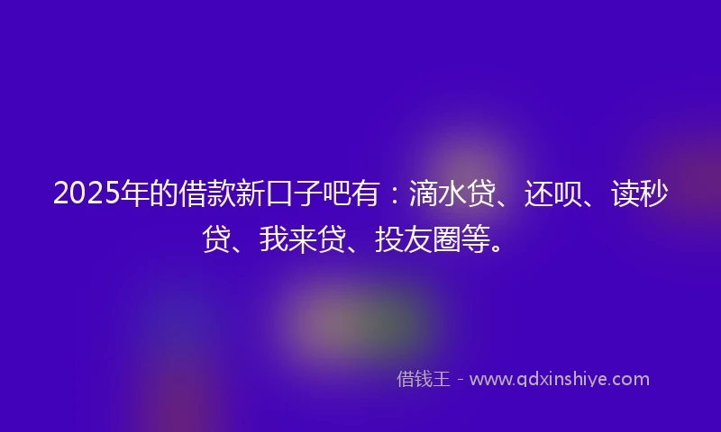 2025年的借款新口子吧有：滴水贷、还呗、读秒贷、我来贷、投友圈等。