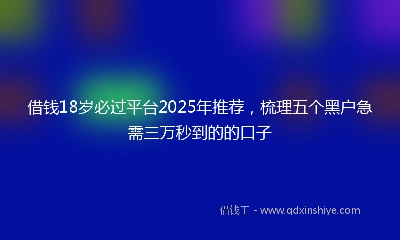 借钱18岁必过平台2025年推荐，梳理五个黑户急需三万秒到的的口子