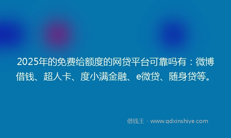 2025年的免费给额度的网贷平台可靠吗有：微博借钱、超人卡、度小满金融、e微贷、随身贷等。