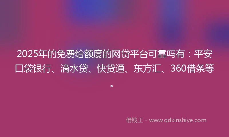 2025年的免费给额度的网贷平台可靠吗有：平安口袋银行、滴水贷、快贷通、东方汇、360借条等。