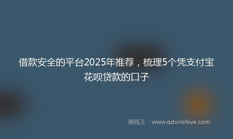 借款安全的平台2025年推荐，梳理5个凭支付宝花呗贷款的口子