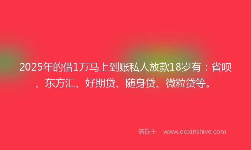 2025年的借1万马上到账私人放款18岁有：省呗、东方汇、好期贷、随身贷、微粒贷等。