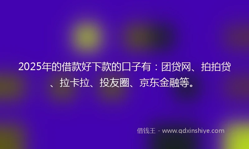 2025年的借款好下款的口子有：团贷网、拍拍贷、拉卡拉、投友圈、京东金融等。