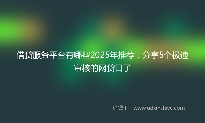 借贷服务平台有哪些2025年推荐，分享5个极速审核的网贷口子