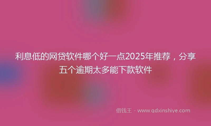 利息低的网贷软件哪个好一点2025年推荐，分享五个逾期太多能下款软件