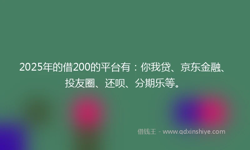 2025年的借200的平台有：你我贷、京东金融、投友圈、还呗、分期乐等。