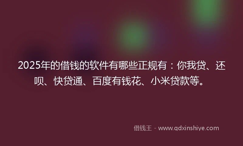 2025年的借钱的软件有哪些正规有：你我贷、还呗、快贷通、百度有钱花、小米贷款等。