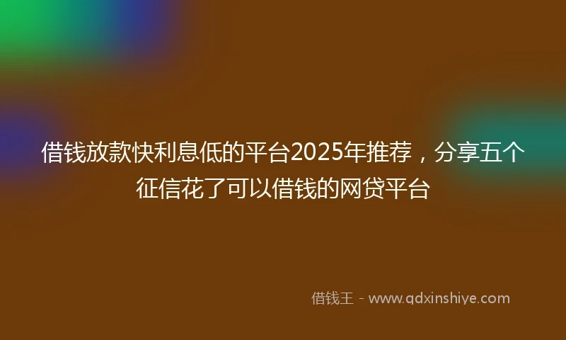 借钱放款快利息低的平台2025年推荐，分享五个征信花了可以借钱的网贷平台