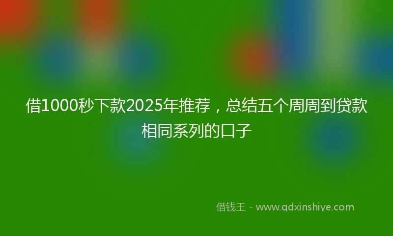 借1000秒下款2025年推荐，总结五个周周到贷款相同系列的口子