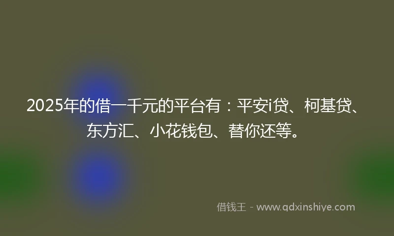 2025年的借一千元的平台有：平安i贷、柯基贷、东方汇、小花钱包、替你还等。