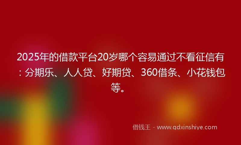 2025年的借款平台20岁哪个容易通过不看征信有：分期乐、人人贷、好期贷、360借条、小花钱包等。