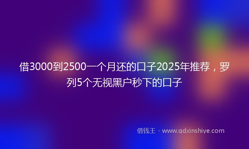 借3000到2500一个月还的口子2025年推荐，罗列5个无视黑户秒下的口子