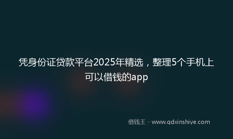 凭身份证贷款平台2025年精选，整理5个手机上可以借钱的app