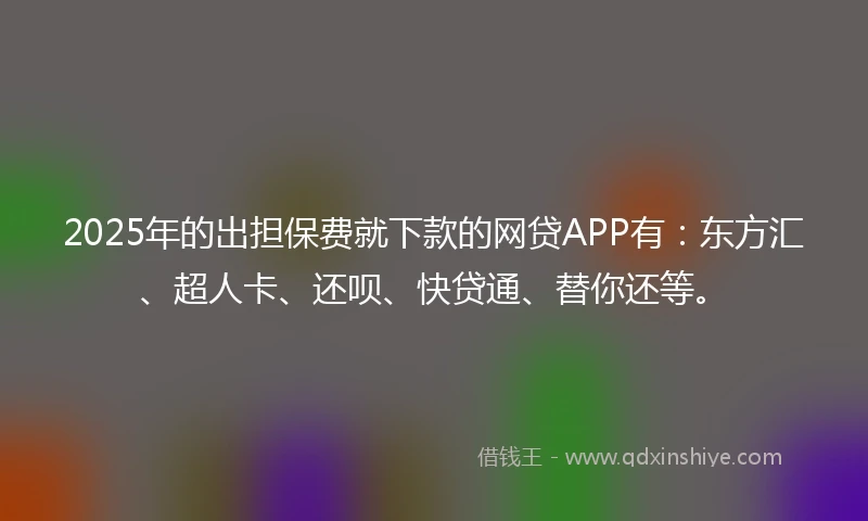 2025年的出担保费就下款的网贷APP有：东方汇、超人卡、还呗、快贷通、替你还等。