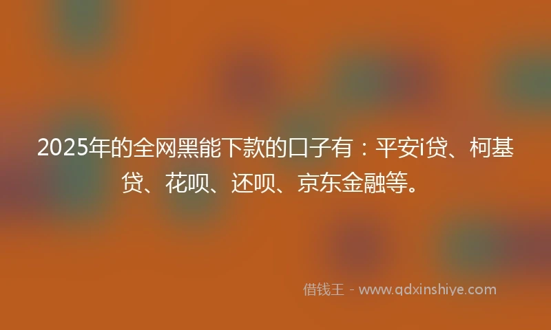 2025年的全网黑能下款的口子有：平安i贷、柯基贷、花呗、还呗、京东金融等。
