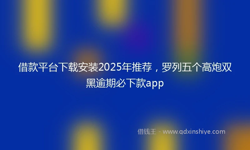 借款平台下载安装2025年推荐，罗列五个高炮双黑逾期必下款app