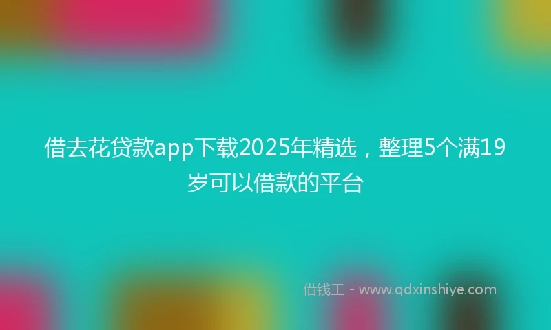 借去花贷款app下载2025年精选，整理5个满19岁可以借款的平台