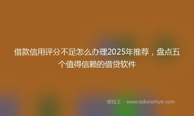 借款信用评分不足怎么办理2025年推荐，盘点五个值得信赖的借贷软件