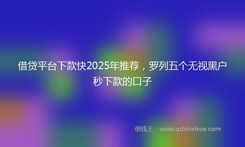 借贷平台下款快2025年推荐，罗列五个无视黑户秒下款的口子
