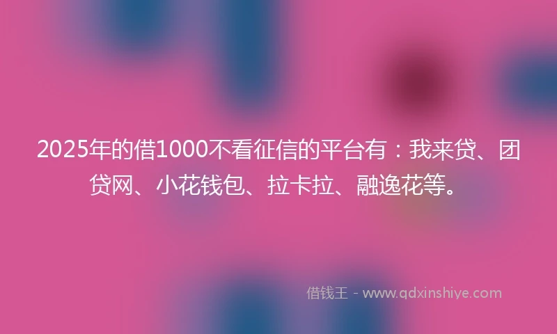 2025年的借1000不看征信的平台有：我来贷、团贷网、小花钱包、拉卡拉、融逸花等。