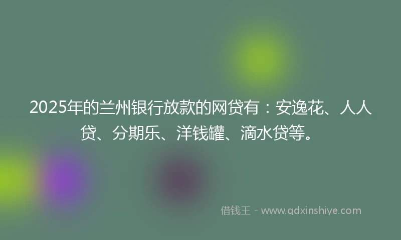 2025年的兰州银行放款的网贷有：安逸花、人人贷、分期乐、洋钱罐、滴水贷等。